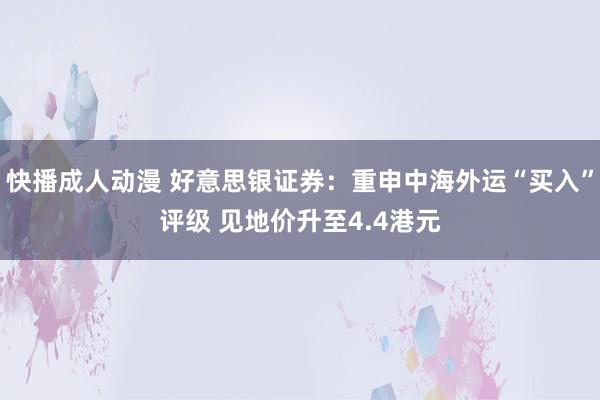 快播成人动漫 好意思银证券：重申中海外运“买入”评级 见地价升至4.4港元