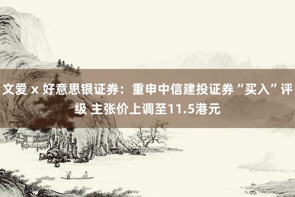 文爱 x 好意思银证券：重申中信建投证券“买入”评级 主张价上调至11.5港元