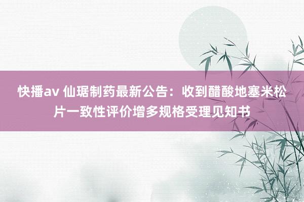 快播av 仙琚制药最新公告：收到醋酸地塞米松片一致性评价增多规格受理见知书