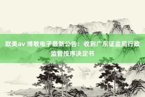 欧美av 博敏电子最新公告：收到广东证监局行政监管按序决定书