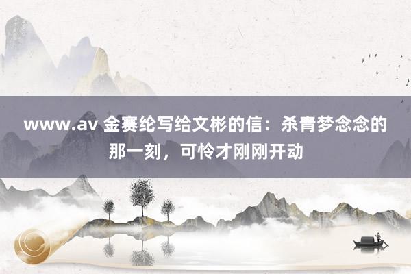 www.av 金赛纶写给文彬的信：杀青梦念念的那一刻，可怜才刚刚开动