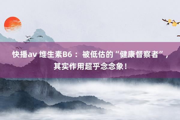 快播av 维生素B6 ：被低估的“健康督察者”，其实作用超乎念念象！