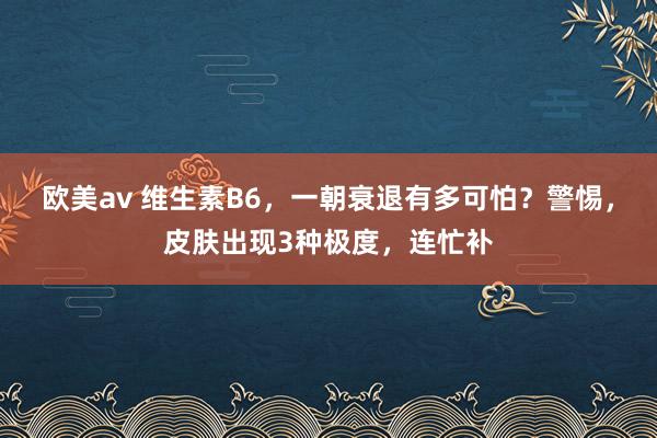 欧美av 维生素B6，一朝衰退有多可怕？警惕，皮肤出现3种极度，连忙补