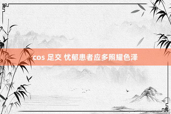 cos 足交 忧郁患者应多照耀色泽