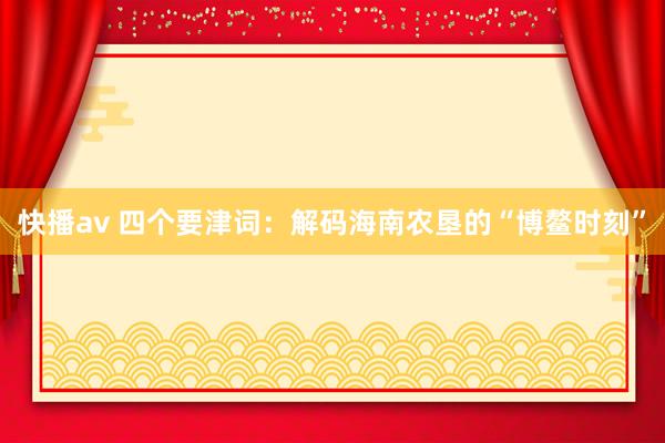 快播av 四个要津词：解码海南农垦的“博鳌时刻”