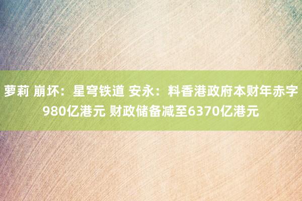 萝莉 崩坏：星穹铁道 安永：料香港政府本财年赤字980亿港元 财政储备减至6370亿港元