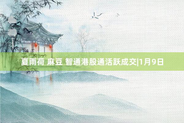 夏雨荷 麻豆 智通港股通活跃成交|1月9日