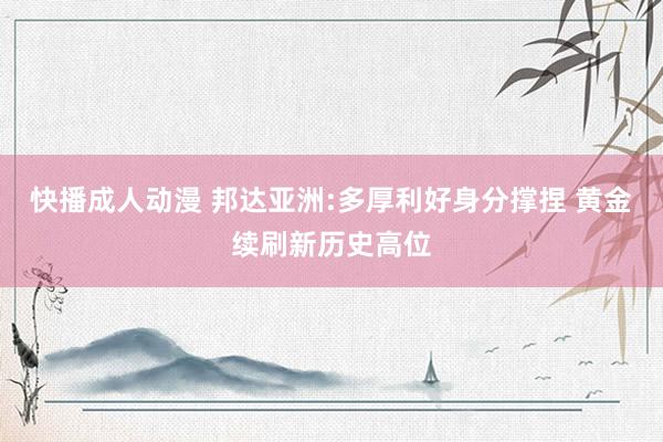 快播成人动漫 邦达亚洲:多厚利好身分撑捏 黄金续刷新历史高位