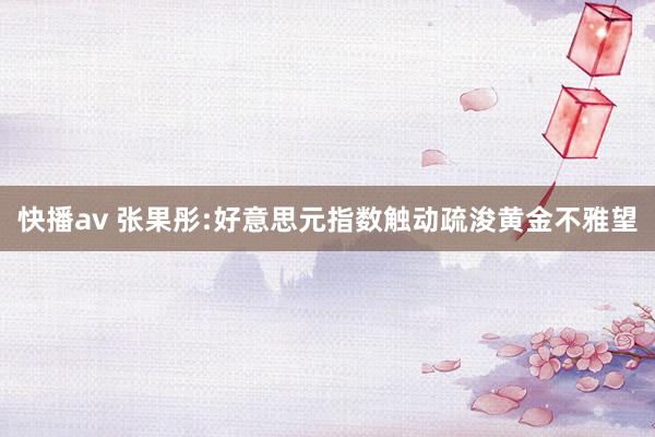 快播av 张果彤:好意思元指数触动疏浚黄金不雅望