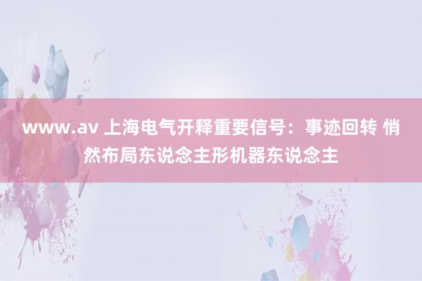 www.av 上海电气开释重要信号：事迹回转 悄然布局东说念主形机器东说念主