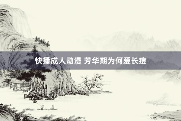 快播成人动漫 芳华期为何爱长痘