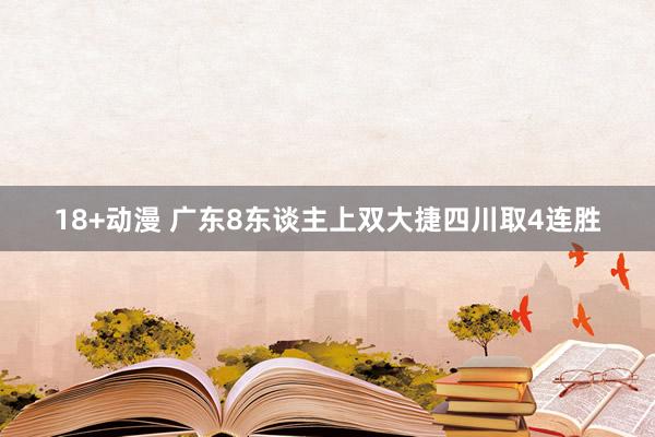 18+动漫 广东8东谈主上双大捷四川取4连胜