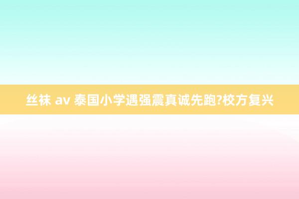 丝袜 av 泰国小学遇强震真诚先跑?校方复兴