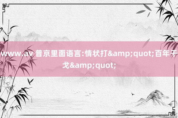 www.av 普京里面语言:情状打&quot;百年干戈&quot;