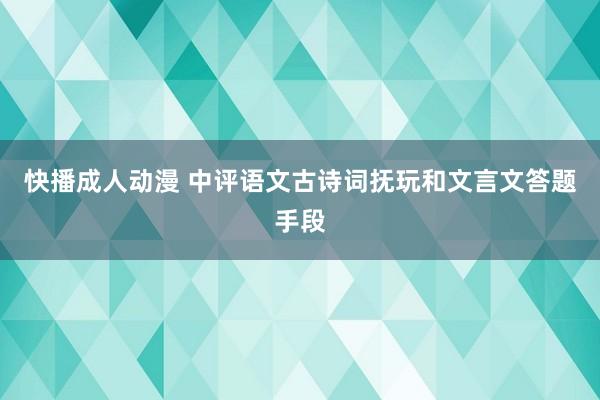 快播成人动漫 中评语文古诗词抚玩和文言文答题手段