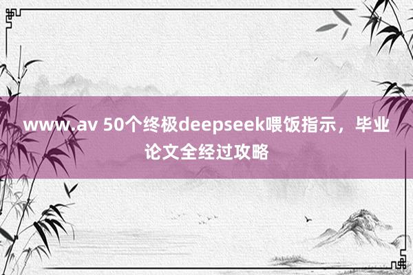 www.av 50个终极deepseek喂饭指示，毕业论文全经过攻略