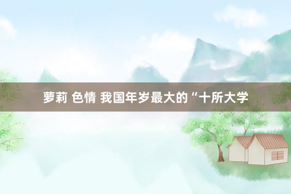 萝莉 色情 我国年岁最大的“十所大学