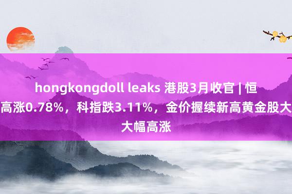 hongkongdoll leaks 港股3月收官 | 恒指本月高涨0.78%，科指跌3.11%，金价握续新高黄金股大幅高涨