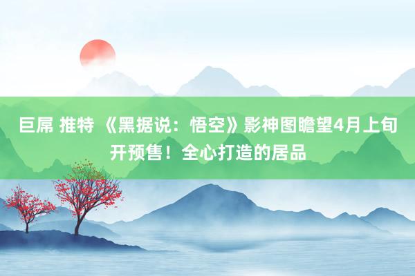 巨屌 推特 《黑据说：悟空》影神图瞻望4月上旬开预售！全心打造的居品