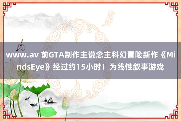 www.av 前GTA制作主说念主科幻冒险新作《MindsEye》经过约15小时！为线性叙事游戏