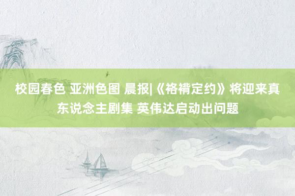校园春色 亚洲色图 晨报|《袼褙定约》将迎来真东说念主剧集 英伟达启动出问题