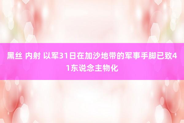 黑丝 内射 以军31日在加沙地带的军事手脚已致41东说念主物化
