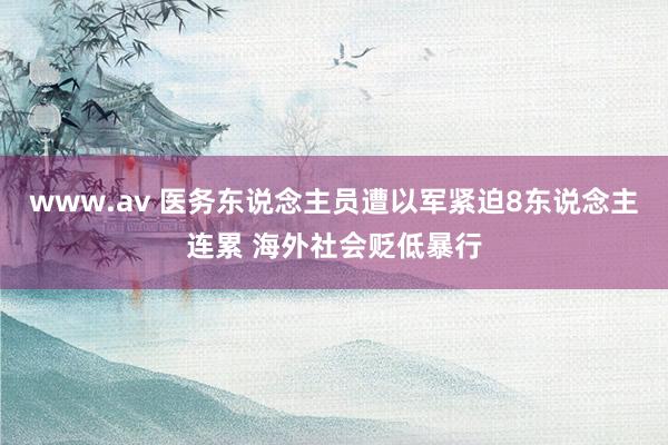 www.av 医务东说念主员遭以军紧迫8东说念主连累 海外社会贬低暴行