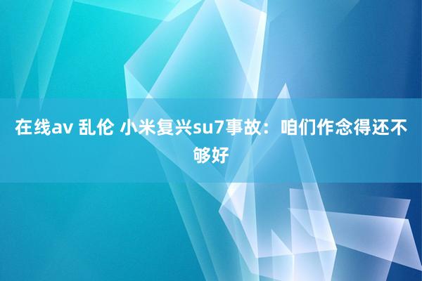 在线av 乱伦 小米复兴su7事故：咱们作念得还不够好