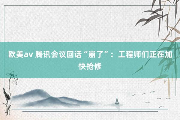 欧美av 腾讯会议回话“崩了”：工程师们正在加快抢修