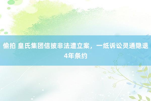 偷拍 皇氏集团信披非法遭立案，一纸诉讼灵通隐退4年条约