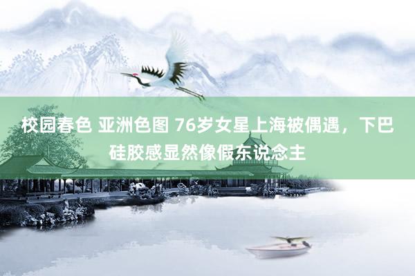 校园春色 亚洲色图 76岁女星上海被偶遇，下巴硅胶感显然像假东说念主