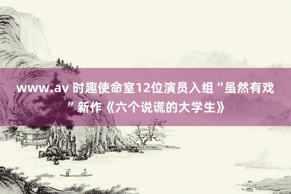 www.av 时趣使命室12位演员入组“虽然有戏”新作《六个说谎的大学生》