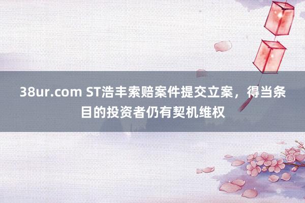 38ur.com ST浩丰索赔案件提交立案，得当条目的投资者仍有契机维权