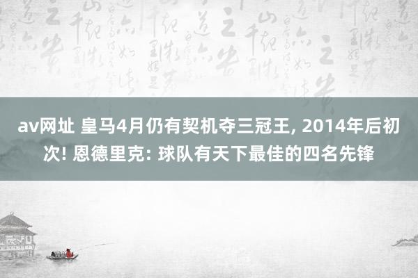 av网址 皇马4月仍有契机夺三冠王， 2014年后初次! 恩德里克: 球队有天下最佳的四名先锋