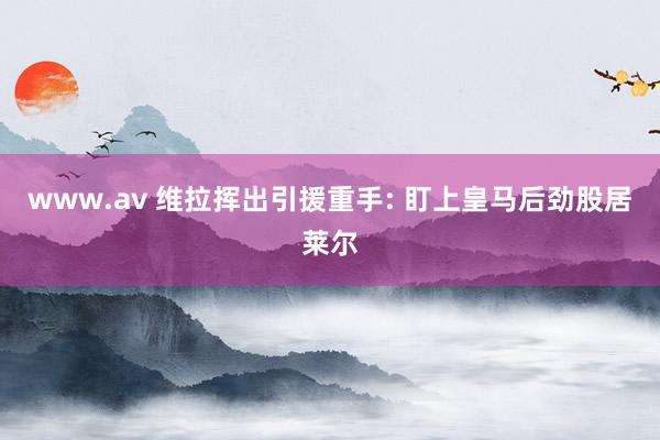 www.av 维拉挥出引援重手: 盯上皇马后劲股居莱尔