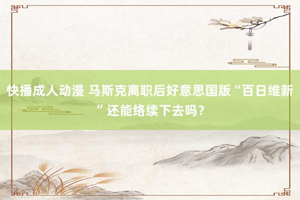 快播成人动漫 马斯克离职后好意思国版“百日维新”还能络续下去吗？