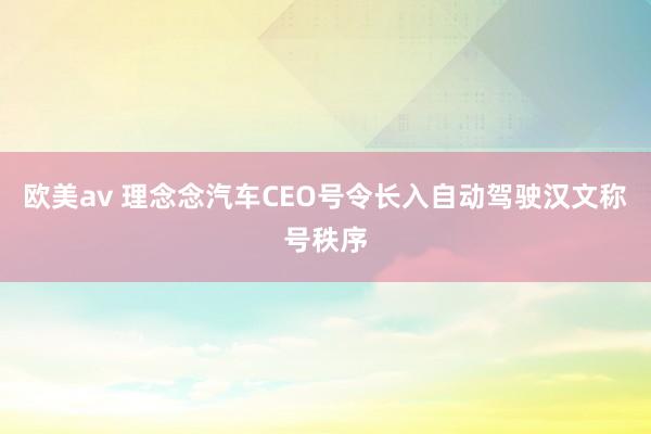 欧美av 理念念汽车CEO号令长入自动驾驶汉文称号秩序