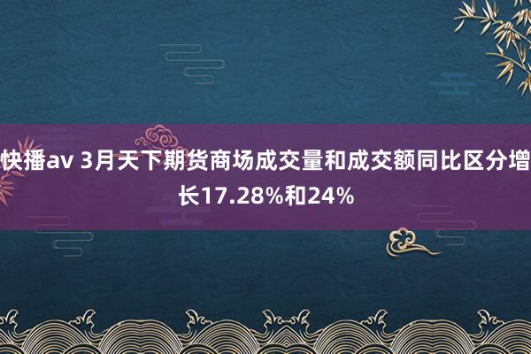 快播av 3月天下期货商场成交量和成交额同比区分增长17.28%和24%