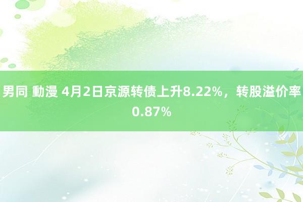 男同 動漫 4月2日京源转债上升8.22%，转股溢价率0.87%