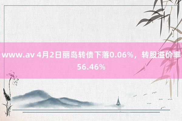 www.av 4月2日丽岛转债下落0.06%，转股溢价率56.46%