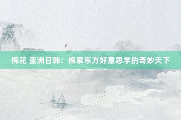 探花 亚洲日韩：探索东方好意思学的奇妙天下