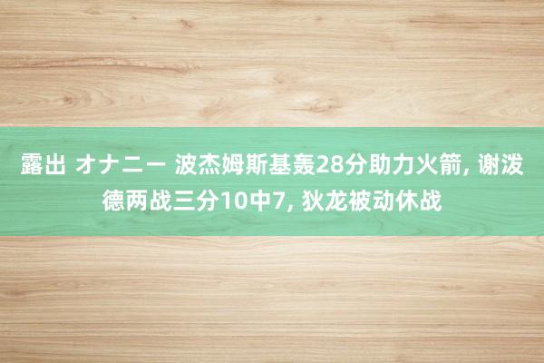 露出 オナニー 波杰姆斯基轰28分助力火箭， 谢泼德两战三分10中7， 狄龙被动休战