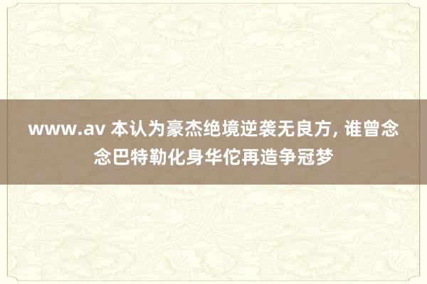 www.av 本认为豪杰绝境逆袭无良方， 谁曾念念巴特勒化身华佗再造争冠梦