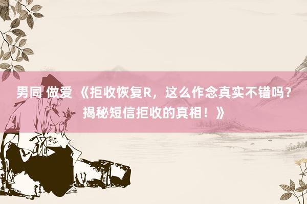 男同 做爱 《拒收恢复R，这么作念真实不错吗？揭秘短信拒收的真相！》