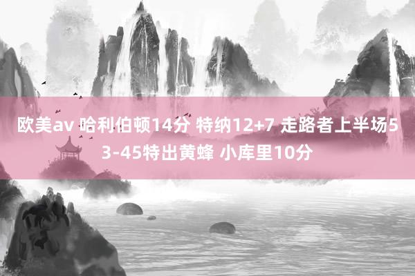 欧美av 哈利伯顿14分 特纳12+7 走路者上半场53-45特出黄蜂 小库里10分
