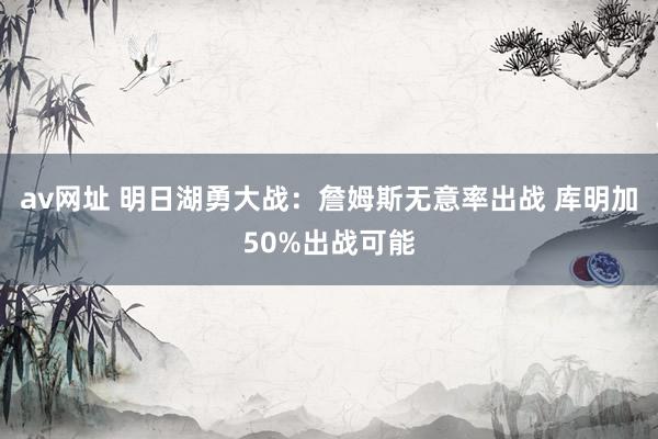av网址 明日湖勇大战：詹姆斯无意率出战 库明加50%出战可能