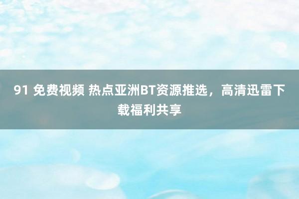 91 免费视频 热点亚洲BT资源推选，高清迅雷下载福利共享