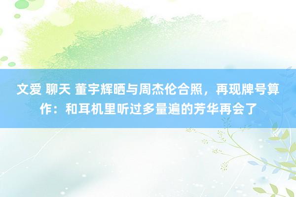 文爱 聊天 董宇辉晒与周杰伦合照，再现牌号算作：和耳机里听过多量遍的芳华再会了