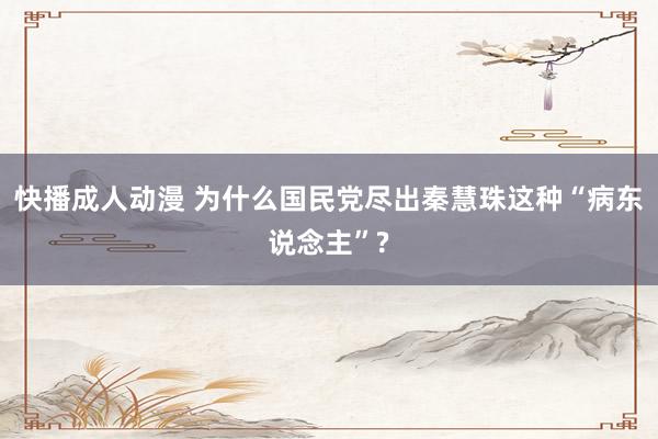 快播成人动漫 为什么国民党尽出秦慧珠这种“病东说念主”?