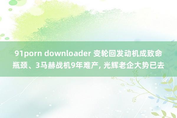 91porn downloader 变轮回发动机成致命瓶颈、3马赫战机9年难产， 光辉老企大势已去
